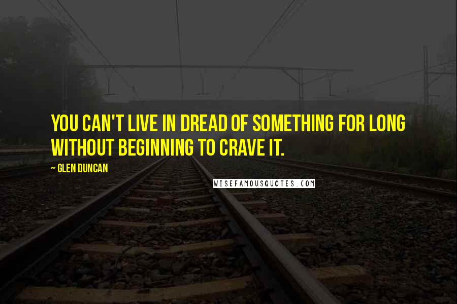 Glen Duncan Quotes: You can't live in dread of something for long without beginning to crave it.