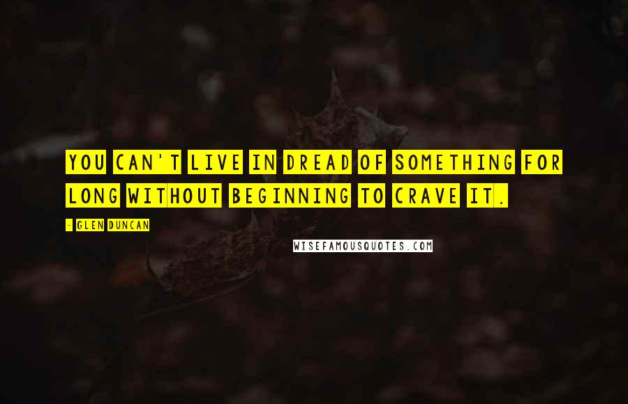 Glen Duncan Quotes: You can't live in dread of something for long without beginning to crave it.