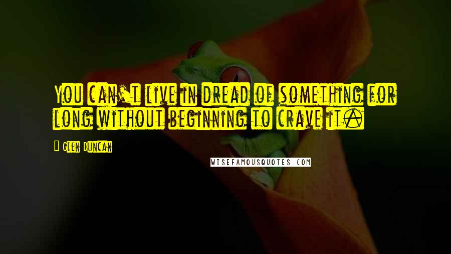 Glen Duncan Quotes: You can't live in dread of something for long without beginning to crave it.