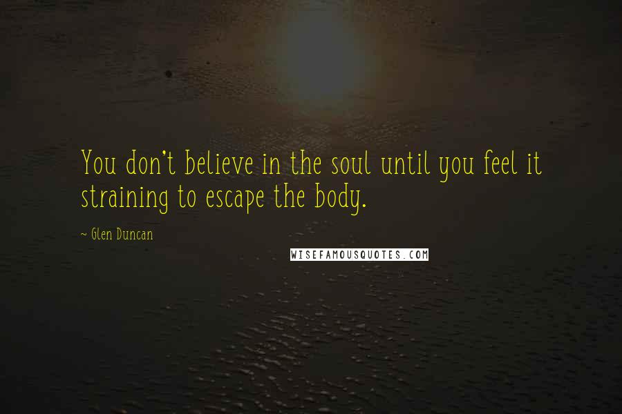 Glen Duncan Quotes: You don't believe in the soul until you feel it straining to escape the body.