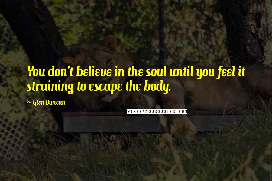 Glen Duncan Quotes: You don't believe in the soul until you feel it straining to escape the body.