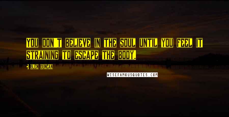 Glen Duncan Quotes: You don't believe in the soul until you feel it straining to escape the body.