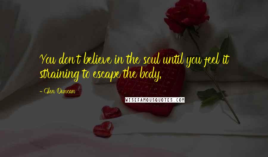 Glen Duncan Quotes: You don't believe in the soul until you feel it straining to escape the body.