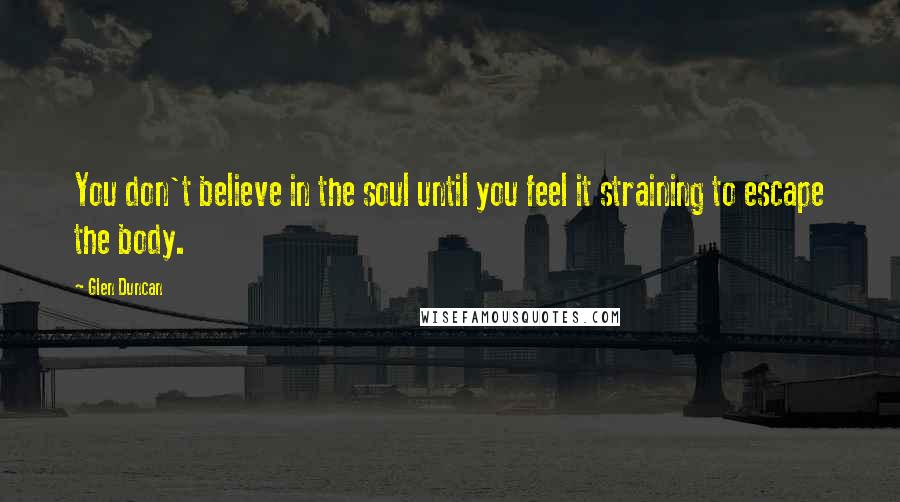 Glen Duncan Quotes: You don't believe in the soul until you feel it straining to escape the body.