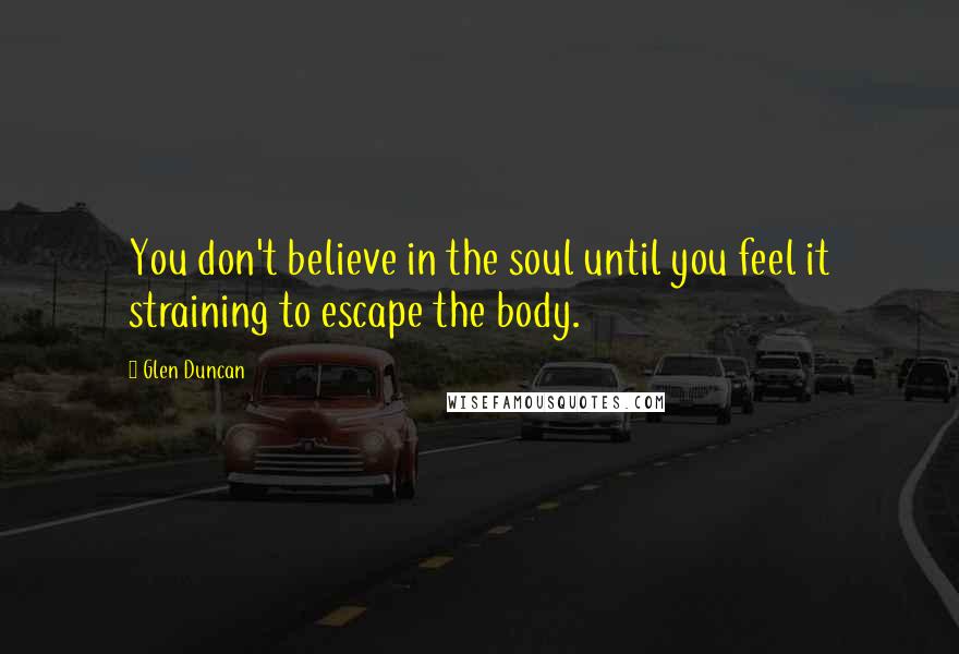 Glen Duncan Quotes: You don't believe in the soul until you feel it straining to escape the body.