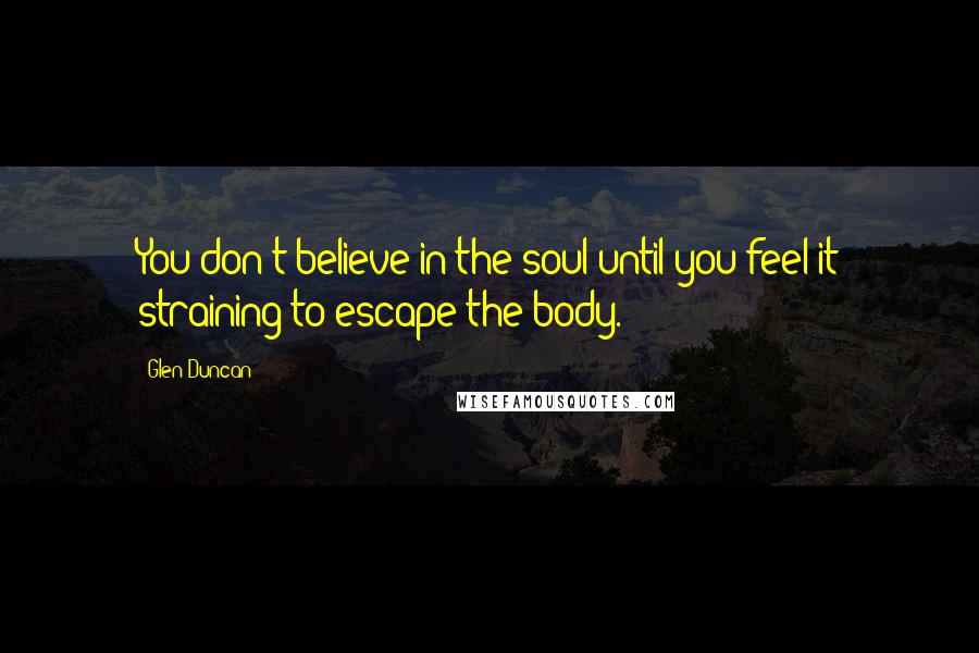 Glen Duncan Quotes: You don't believe in the soul until you feel it straining to escape the body.