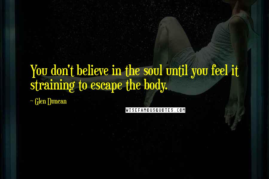 Glen Duncan Quotes: You don't believe in the soul until you feel it straining to escape the body.