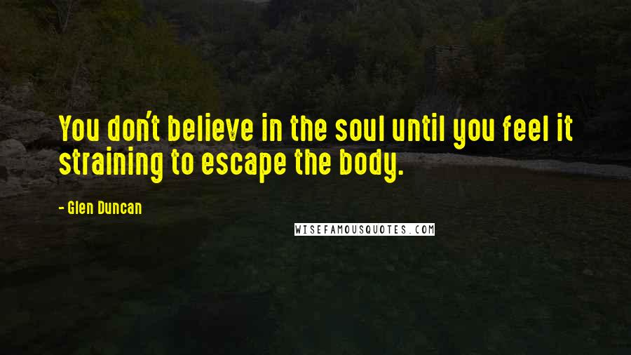 Glen Duncan Quotes: You don't believe in the soul until you feel it straining to escape the body.