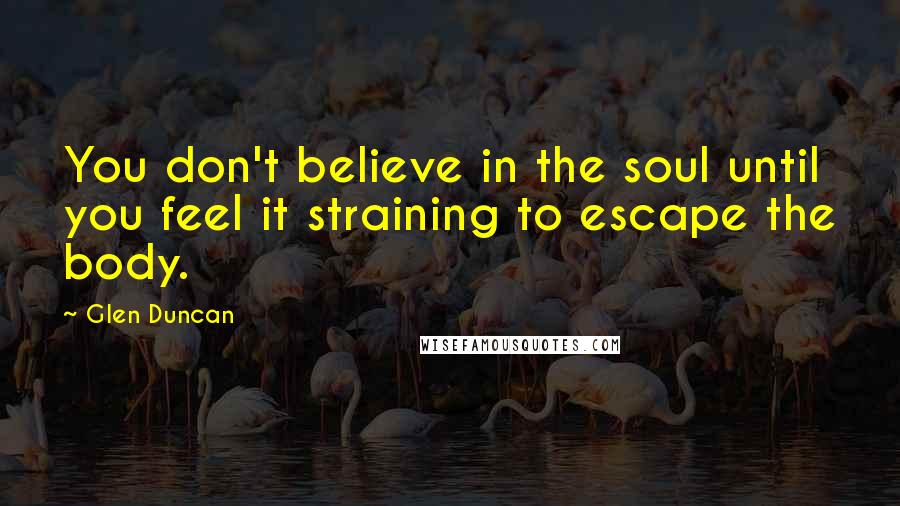 Glen Duncan Quotes: You don't believe in the soul until you feel it straining to escape the body.