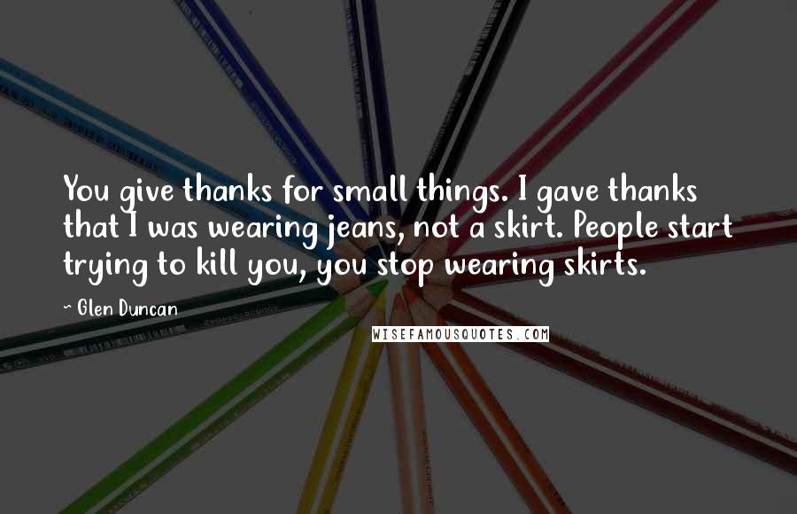 Glen Duncan Quotes: You give thanks for small things. I gave thanks that I was wearing jeans, not a skirt. People start trying to kill you, you stop wearing skirts.