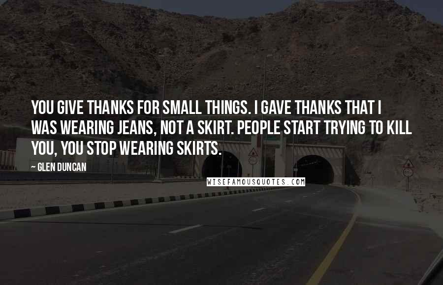 Glen Duncan Quotes: You give thanks for small things. I gave thanks that I was wearing jeans, not a skirt. People start trying to kill you, you stop wearing skirts.