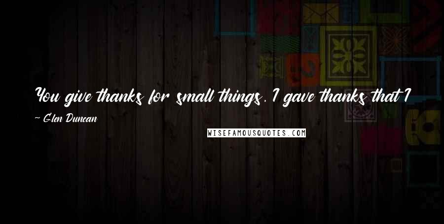 Glen Duncan Quotes: You give thanks for small things. I gave thanks that I was wearing jeans, not a skirt. People start trying to kill you, you stop wearing skirts.