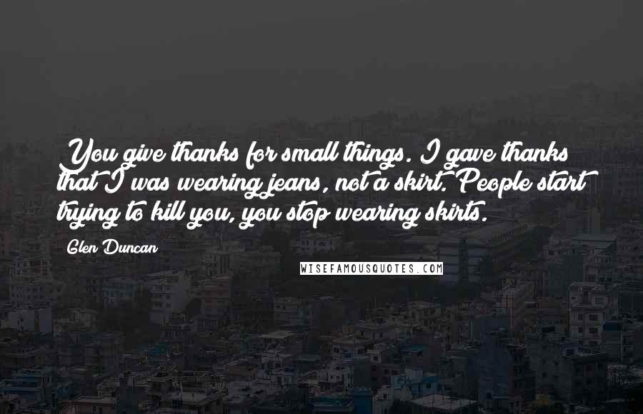 Glen Duncan Quotes: You give thanks for small things. I gave thanks that I was wearing jeans, not a skirt. People start trying to kill you, you stop wearing skirts.