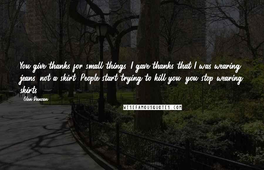 Glen Duncan Quotes: You give thanks for small things. I gave thanks that I was wearing jeans, not a skirt. People start trying to kill you, you stop wearing skirts.