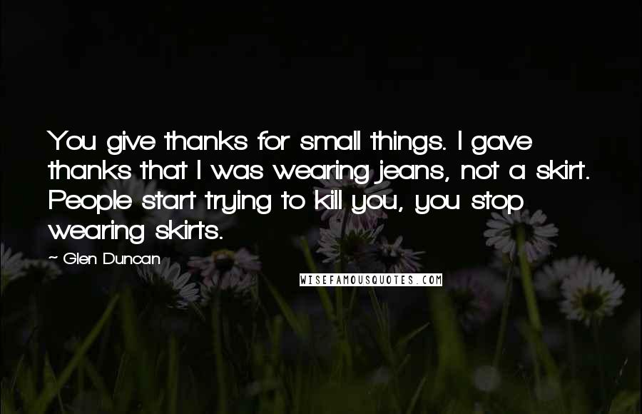 Glen Duncan Quotes: You give thanks for small things. I gave thanks that I was wearing jeans, not a skirt. People start trying to kill you, you stop wearing skirts.