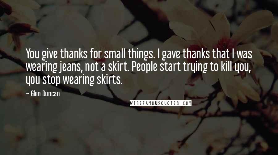 Glen Duncan Quotes: You give thanks for small things. I gave thanks that I was wearing jeans, not a skirt. People start trying to kill you, you stop wearing skirts.