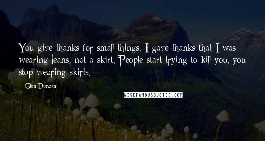 Glen Duncan Quotes: You give thanks for small things. I gave thanks that I was wearing jeans, not a skirt. People start trying to kill you, you stop wearing skirts.