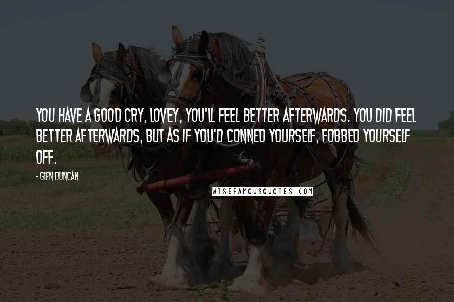 Glen Duncan Quotes: You have a good cry, lovey, you'll feel better afterwards. You did feel better afterwards, but as if you'd conned yourself, fobbed yourself off.