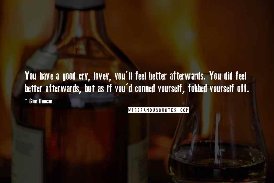 Glen Duncan Quotes: You have a good cry, lovey, you'll feel better afterwards. You did feel better afterwards, but as if you'd conned yourself, fobbed yourself off.