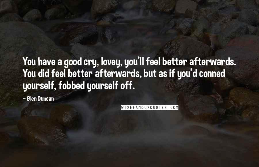 Glen Duncan Quotes: You have a good cry, lovey, you'll feel better afterwards. You did feel better afterwards, but as if you'd conned yourself, fobbed yourself off.