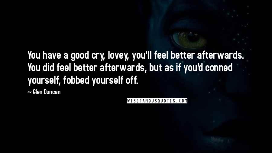 Glen Duncan Quotes: You have a good cry, lovey, you'll feel better afterwards. You did feel better afterwards, but as if you'd conned yourself, fobbed yourself off.