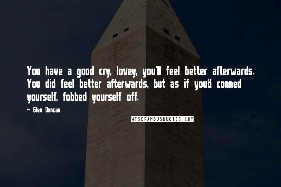 Glen Duncan Quotes: You have a good cry, lovey, you'll feel better afterwards. You did feel better afterwards, but as if you'd conned yourself, fobbed yourself off.