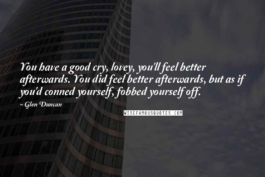 Glen Duncan Quotes: You have a good cry, lovey, you'll feel better afterwards. You did feel better afterwards, but as if you'd conned yourself, fobbed yourself off.