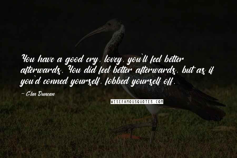 Glen Duncan Quotes: You have a good cry, lovey, you'll feel better afterwards. You did feel better afterwards, but as if you'd conned yourself, fobbed yourself off.