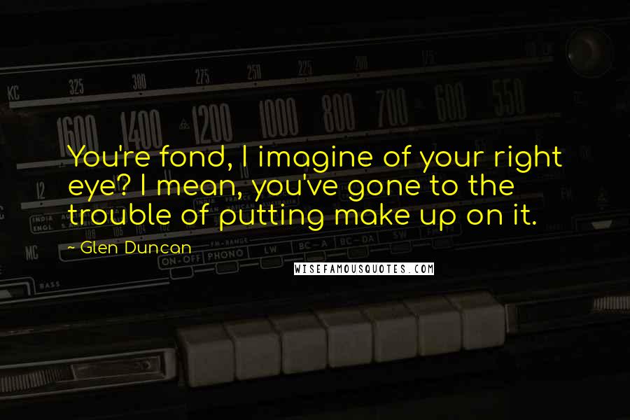Glen Duncan Quotes: You're fond, I imagine of your right eye? I mean, you've gone to the trouble of putting make up on it.