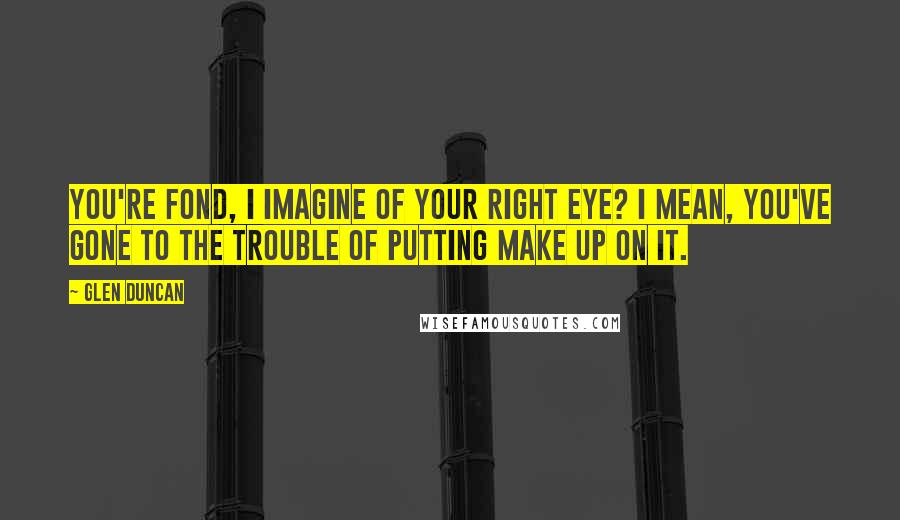 Glen Duncan Quotes: You're fond, I imagine of your right eye? I mean, you've gone to the trouble of putting make up on it.