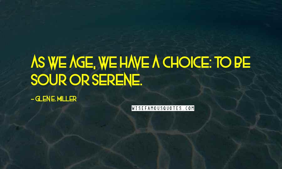 Glen E. Miller Quotes: As we age, we have a choice: to be sour or serene.