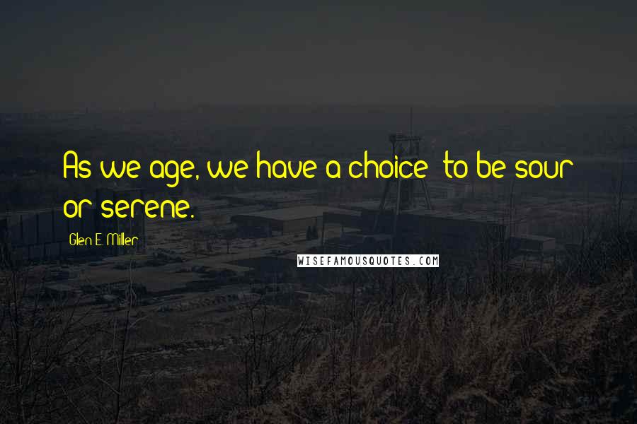 Glen E. Miller Quotes: As we age, we have a choice: to be sour or serene.