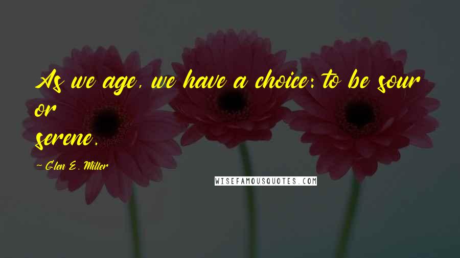 Glen E. Miller Quotes: As we age, we have a choice: to be sour or serene.