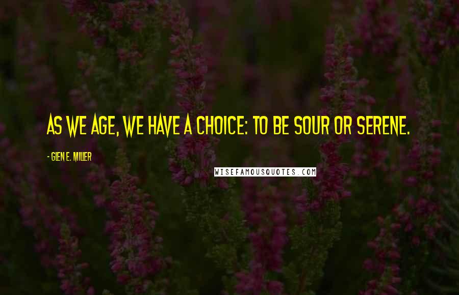 Glen E. Miller Quotes: As we age, we have a choice: to be sour or serene.