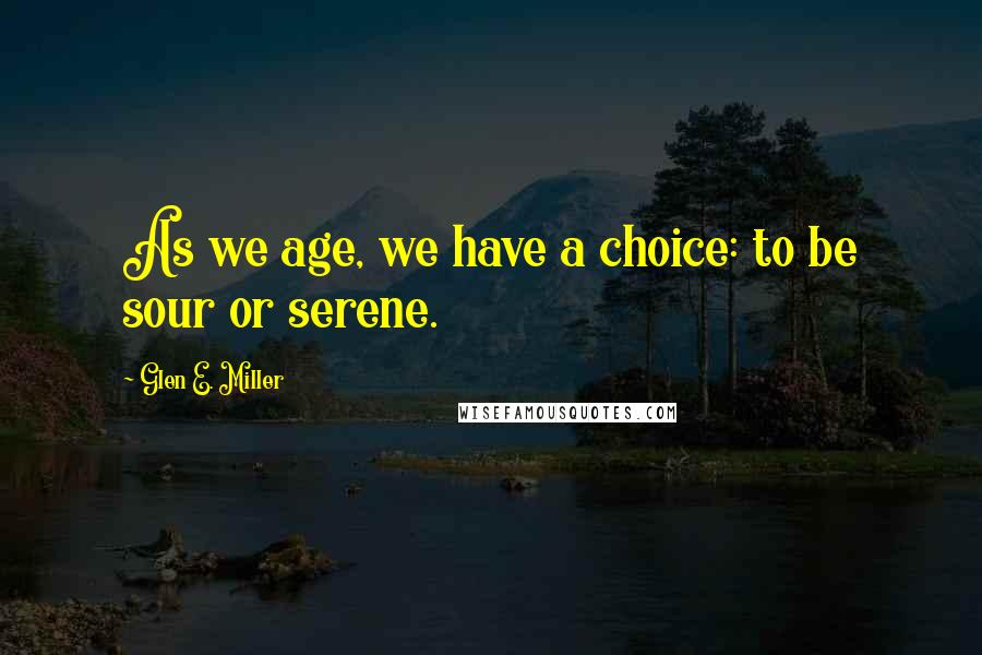 Glen E. Miller Quotes: As we age, we have a choice: to be sour or serene.