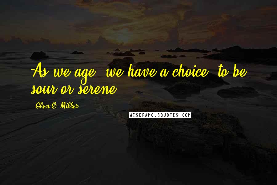 Glen E. Miller Quotes: As we age, we have a choice: to be sour or serene.