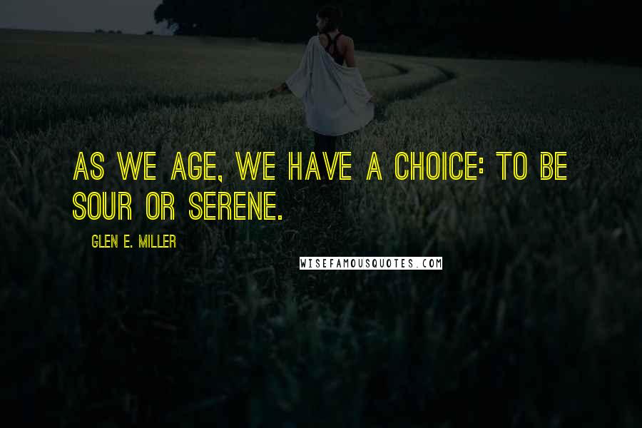 Glen E. Miller Quotes: As we age, we have a choice: to be sour or serene.