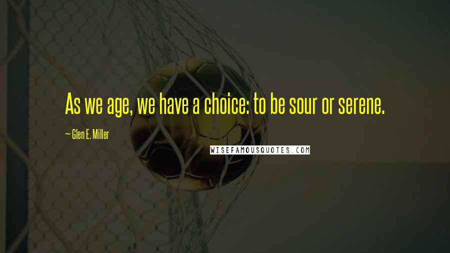 Glen E. Miller Quotes: As we age, we have a choice: to be sour or serene.