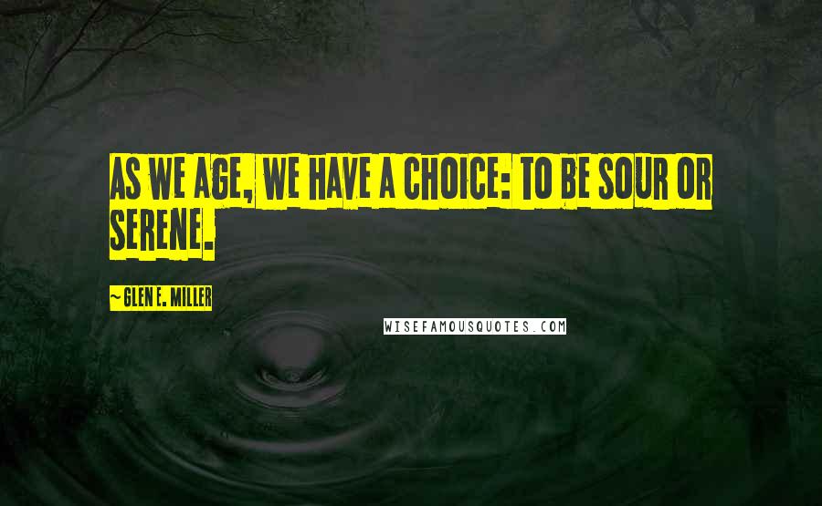 Glen E. Miller Quotes: As we age, we have a choice: to be sour or serene.