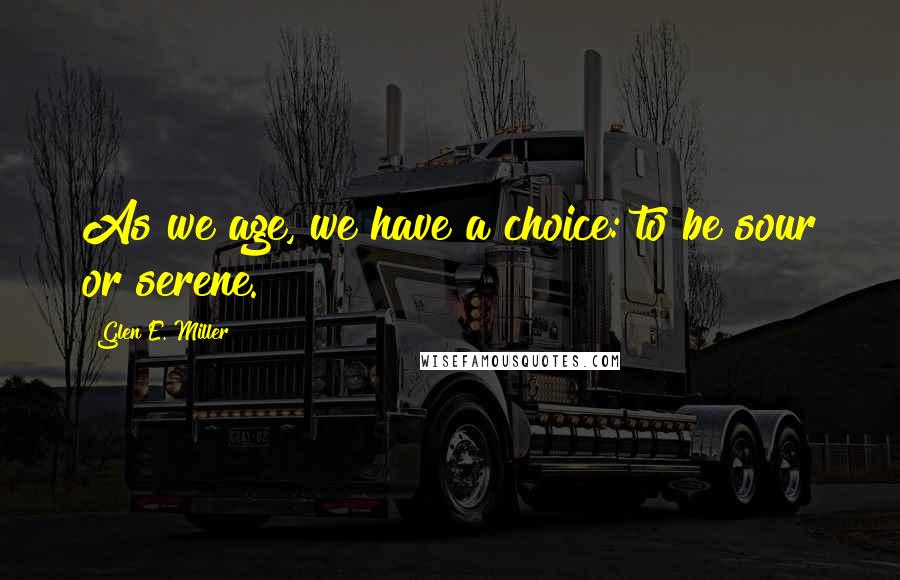 Glen E. Miller Quotes: As we age, we have a choice: to be sour or serene.