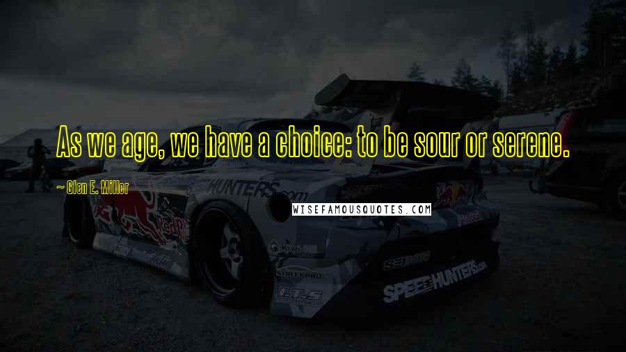 Glen E. Miller Quotes: As we age, we have a choice: to be sour or serene.