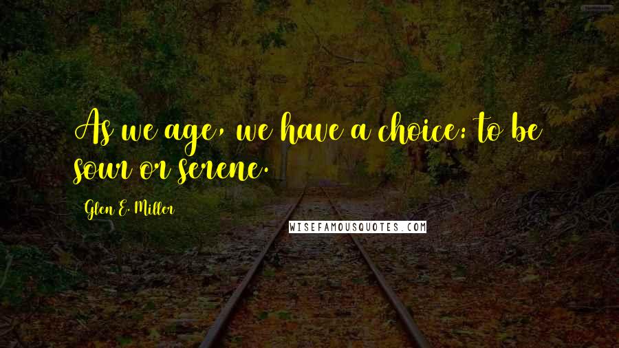 Glen E. Miller Quotes: As we age, we have a choice: to be sour or serene.