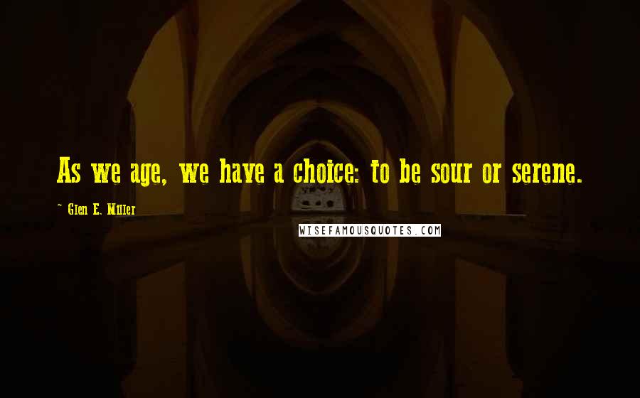 Glen E. Miller Quotes: As we age, we have a choice: to be sour or serene.