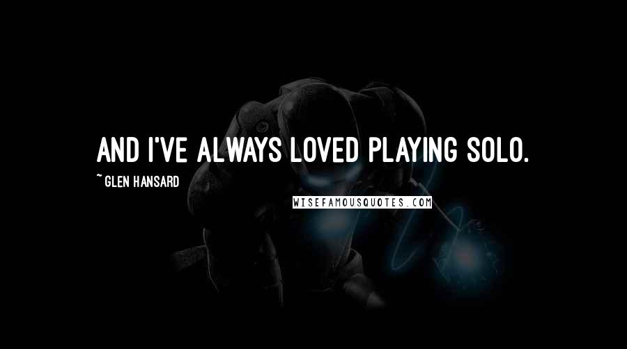 Glen Hansard Quotes: And I've always loved playing solo.