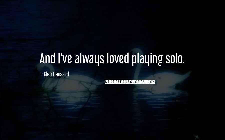 Glen Hansard Quotes: And I've always loved playing solo.