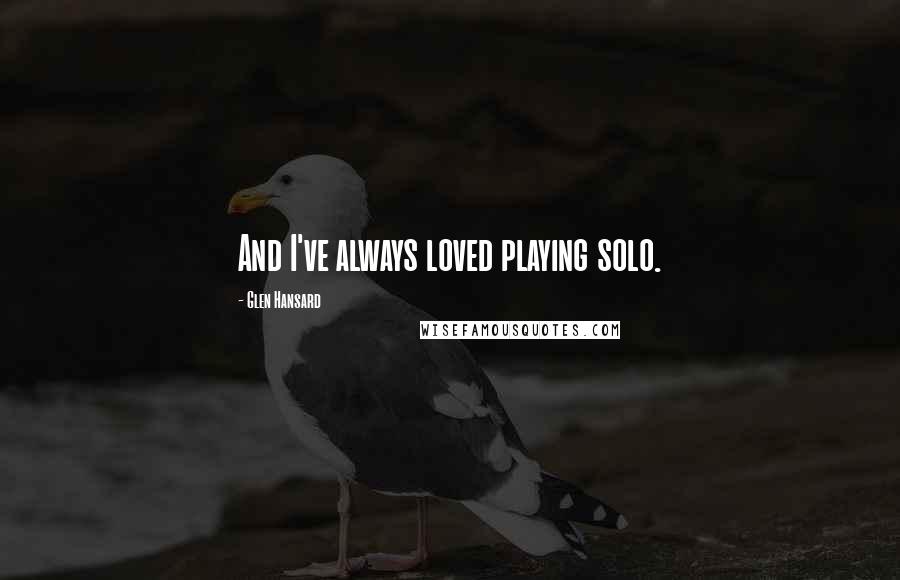 Glen Hansard Quotes: And I've always loved playing solo.