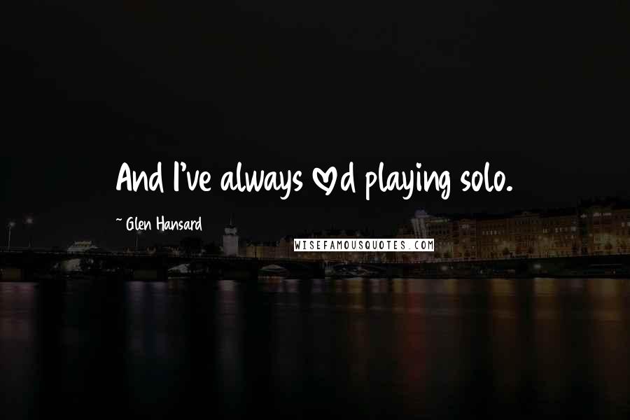 Glen Hansard Quotes: And I've always loved playing solo.