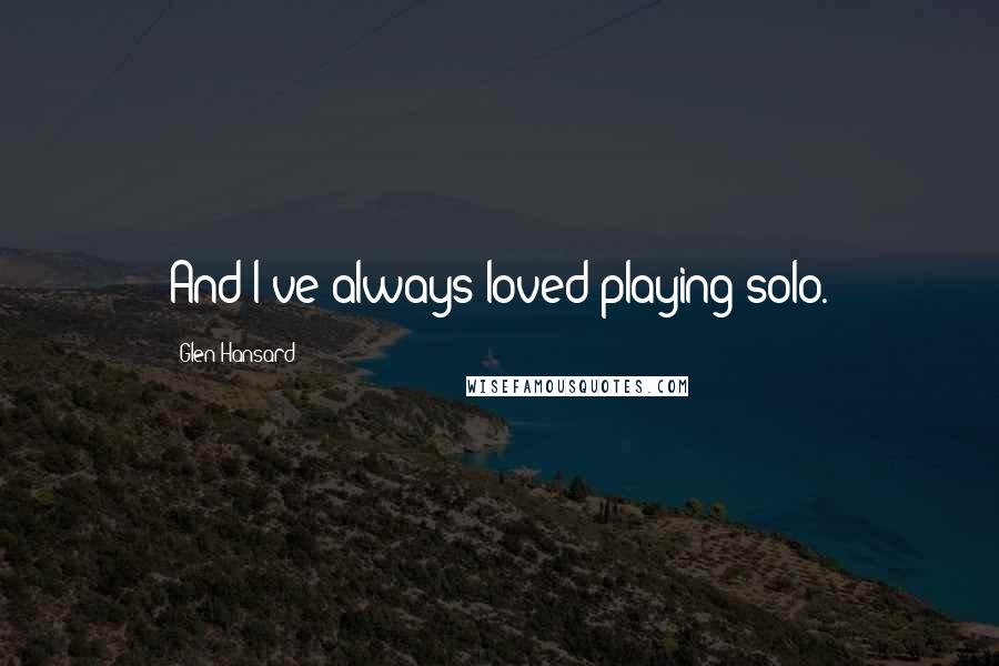 Glen Hansard Quotes: And I've always loved playing solo.