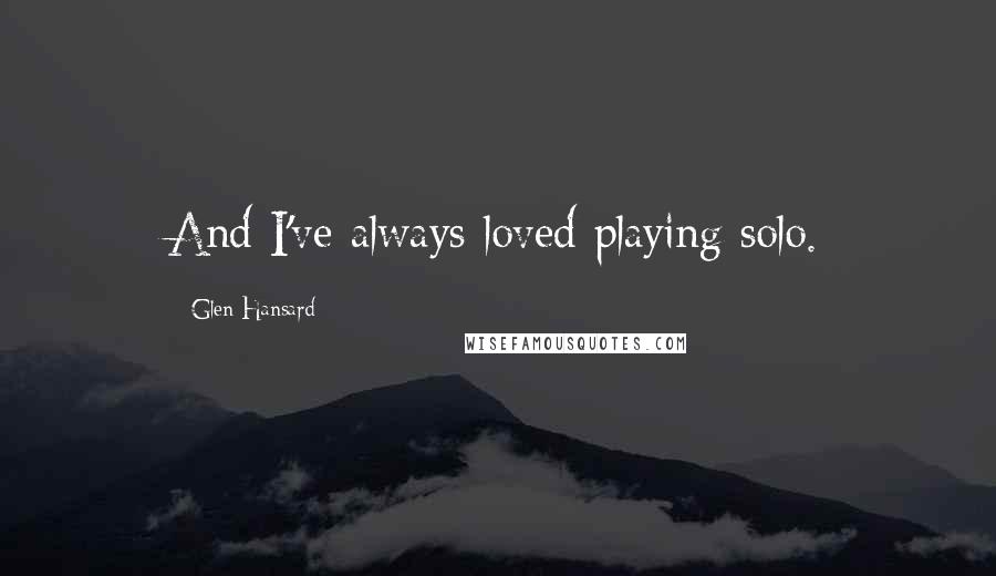 Glen Hansard Quotes: And I've always loved playing solo.