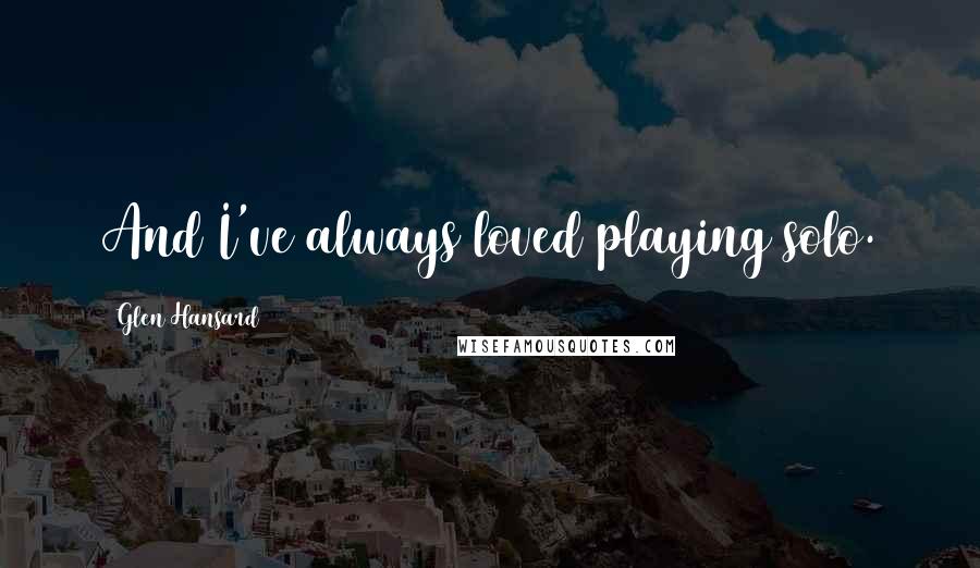 Glen Hansard Quotes: And I've always loved playing solo.